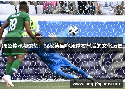 绿色传承与荣耀：探秘德国客场球衣背后的文化历史