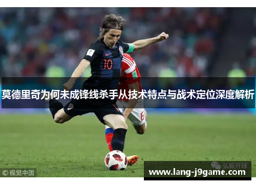 莫德里奇为何未成锋线杀手从技术特点与战术定位深度解析 莫德里奇为何未成锋线杀手从技术特点与战术定位深度解析