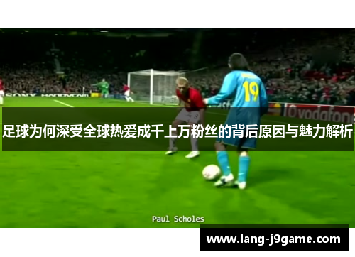 足球为何深受全球热爱成千上万粉丝的背后原因与魅力解析