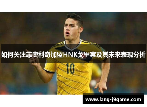 如何关注菲奥利奇加盟HNK戈里察及其未来表现分析