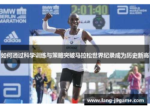 如何通过科学训练与策略突破马拉松世界纪录成为历史新高 如何通过科学训练与策略突破马拉松世界纪录成为历史新高