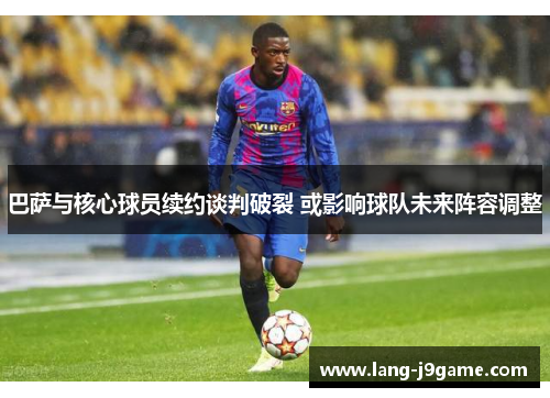 巴萨与核心球员续约谈判破裂 或影响球队未来阵容调整