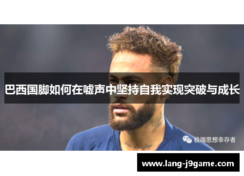 巴西国脚如何在嘘声中坚持自我实现突破与成长