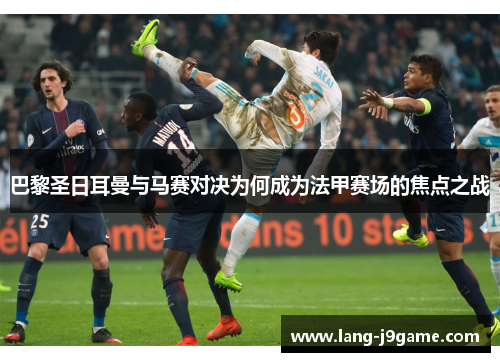 巴黎圣日耳曼与马赛对决为何成为法甲赛场的焦点之战