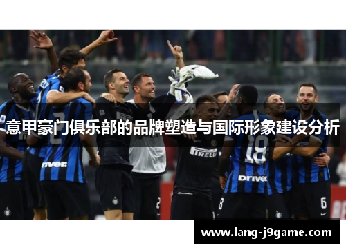 意甲豪门俱乐部的品牌塑造与国际形象建设分析