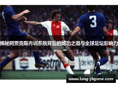 揭秘阿贾克斯青训系统背后的成功之道与全球足坛影响力