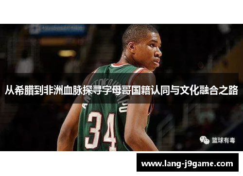 从希腊到非洲血脉探寻字母哥国籍认同与文化融合之路