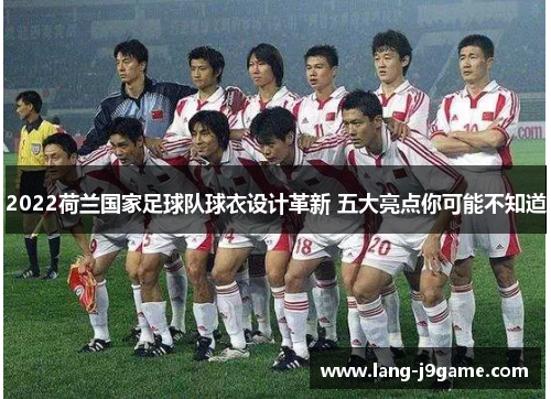 2022荷兰国家足球队球衣设计革新 五大亮点你可能不知道