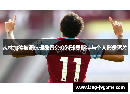 从林加德被调侃现象看公众对球员期待与个人形象落差