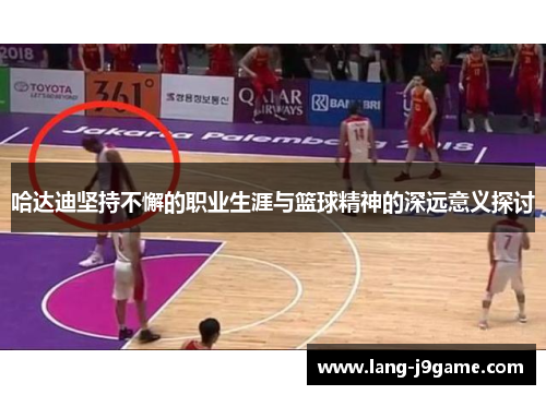 哈达迪坚持不懈的职业生涯与篮球精神的深远意义探讨