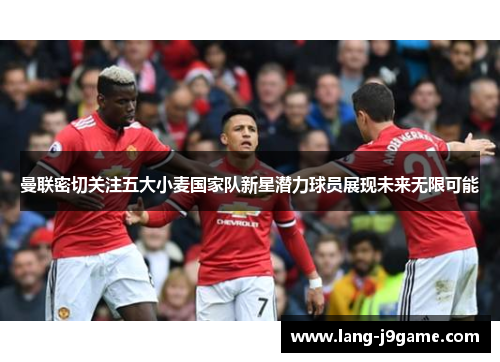 曼联密切关注五大小麦国家队新星潜力球员展现未来无限可能