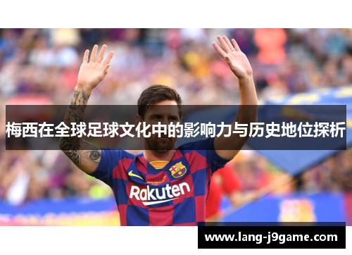 梅西在全球足球文化中的影响力与历史地位探析