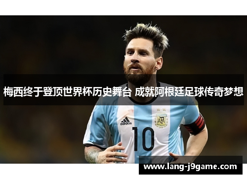 梅西终于登顶世界杯历史舞台 成就阿根廷足球传奇梦想