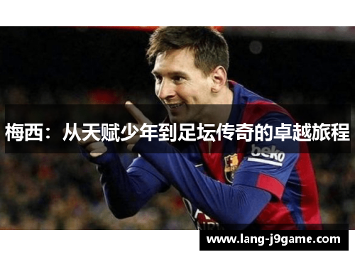 梅西:从天赋少年到足坛传奇的卓越旅程 梅西:从天赋少年到足坛传奇的卓越旅程