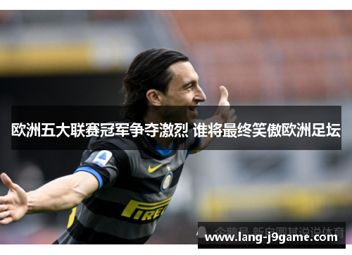 欧洲五大联赛冠军争夺激烈 谁将最终笑傲欧洲足坛 欧洲五大联赛冠军争夺激烈 谁将最终笑傲欧洲足坛