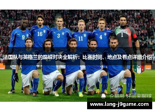 法国队与英格兰的巅峰对决全解析:比赛时间、地点及看点详细介绍 法国队与英格兰的巅峰对决全解析:比赛时间、地点及看点详细介绍