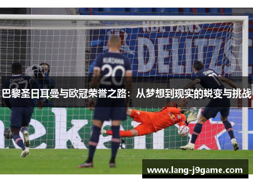 巴黎圣日耳曼与欧冠荣誉之路:从梦想到现实的蜕变与挑战 巴黎圣日耳曼与欧冠荣誉之路:从梦想到现实的蜕变与挑战