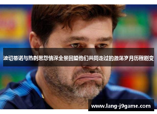 波切蒂诺与热刺恩怨情深全景回望他们共同走过的激荡岁月历程剧变 波切蒂诺与热刺恩怨情深全景回望他们共同走过的激荡岁月历程剧变