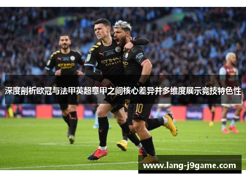 深度剖析欧冠与法甲英超意甲之间核心差异并多维度展示竞技特色性 深度剖析欧冠与法甲英超意甲之间核心差异并多维度展示竞技特色性