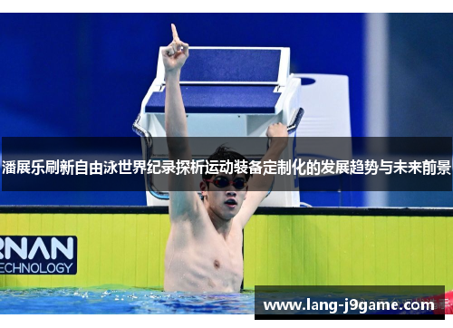 潘展乐刷新自由泳世界纪录探析运动装备定制化的发展趋势与未来前景 潘展乐刷新自由泳世界纪录探析运动装备定制化的发展趋势与未来前景