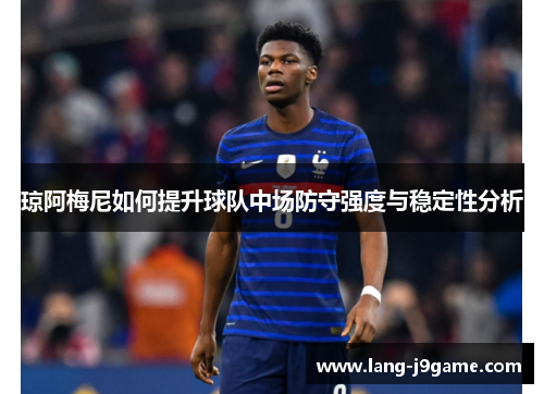 琼阿梅尼如何提升球队中场防守强度与稳定性分析 琼阿梅尼如何提升球队中场防守强度与稳定性分析