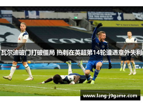 瓦尔迪破门打破僵局 热刺在英超第14轮遭遇意外失利 瓦尔迪破门打破僵局 热刺在英超第14轮遭遇意外失利