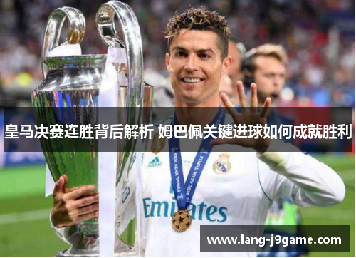 皇马决赛连胜背后解析 姆巴佩关键进球如何成就胜利 皇马决赛连胜背后解析 姆巴佩关键进球如何成就胜利