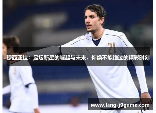 穆西亚拉:足坛新星的崛起与未来,你绝不能错过的精彩时刻 穆西亚拉:足坛新星的崛起与未来,你绝不能错过的精彩时刻
