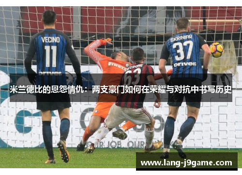 米兰德比的恩怨情仇：两支豪门如何在荣耀与对抗中书写历史