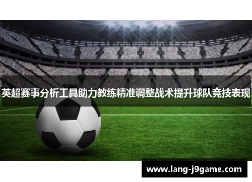 英超赛事分析工具助力教练精准调整战术提升球队竞技表现