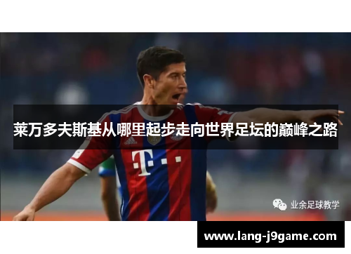 莱万多夫斯基从哪里起步走向世界足坛的巅峰之路 莱万多夫斯基从哪里起步走向世界足坛的巅峰之路