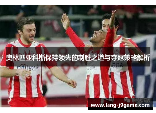 奥林匹亚科斯保持领先的制胜之道与夺冠策略解析 奥林匹亚科斯保持领先的制胜之道与夺冠策略解析