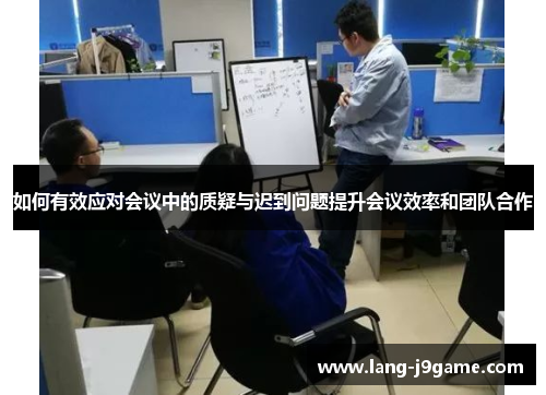 如何有效应对会议中的质疑与迟到问题提升会议效率和团队合作 如何有效应对会议中的质疑与迟到问题提升会议效率和团队合作