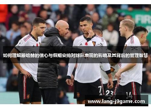 如何理解滕哈赫的信心与假期安排对球队表现的影响及其背后的管理智慧 如何理解滕哈赫的信心与假期安排对球队表现的影响及其背后的管理智慧