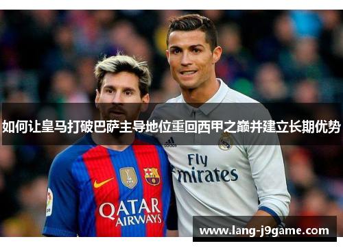 如何让皇马打破巴萨主导地位重回西甲之巅并建立长期优势 如何让皇马打破巴萨主导地位重回西甲之巅并建立长期优势