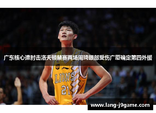 广东核心遭肘击洛夫顿禁赛两场周琦眼部受伤广厦确定第四外援