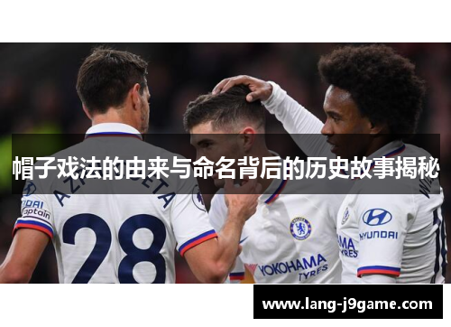 帽子戏法的由来与命名背后的历史故事揭秘 帽子戏法的由来与命名背后的历史故事揭秘