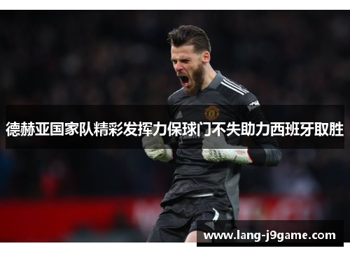 德赫亚国家队精彩发挥力保球门不失助力西班牙取胜 德赫亚国家队精彩发挥力保球门不失助力西班牙取胜
