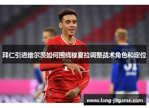 拜仁引进维尔茨如何围绕穆夏拉调整战术角色和定位 拜仁引进维尔茨如何围绕穆夏拉调整战术角色和定位