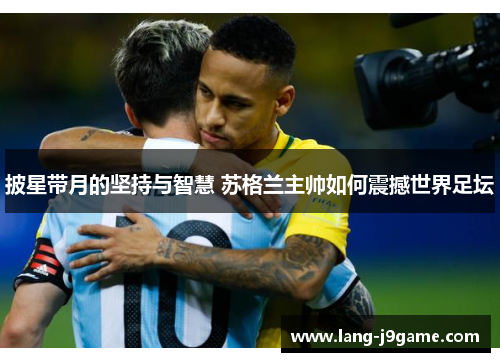 披星带月的坚持与智慧 苏格兰主帅如何震撼世界足坛 披星带月的坚持与智慧 苏格兰主帅如何震撼世界足坛