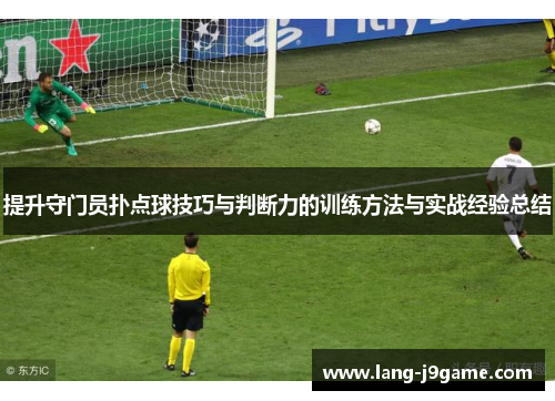 提升守门员扑点球技巧与判断力的训练方法与实战经验总结 提升守门员扑点球技巧与判断力的训练方法与实战经验总结
