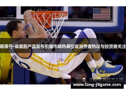 斯蒂芬·库里新产品发布引爆市场热潮引发消费者热议与投资者关注 斯蒂芬·库里新产品发布引爆市场热潮引发消费者热议与投资者关注