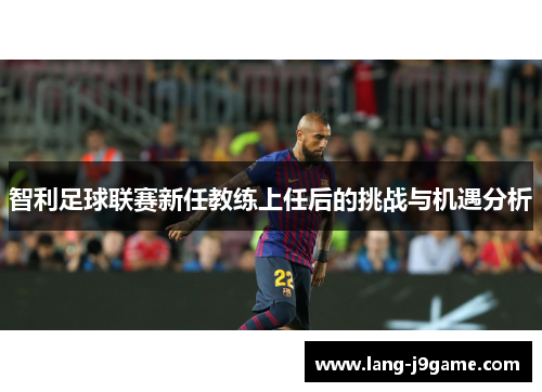 智利足球联赛新任教练上任后的挑战与机遇分析 智利足球联赛新任教练上任后的挑战与机遇分析