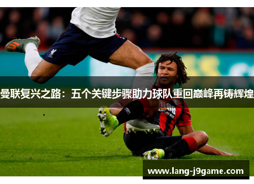 曼联复兴之路：五个关键步骤助力球队重回巅峰再铸辉煌