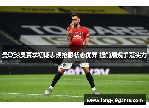 曼联球员赛季初期表现抢眼状态优异 提前展现争冠实力 曼联球员赛季初期表现抢眼状态优异 提前展现争冠实力