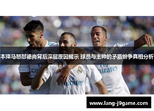 本泽马怒怼德尚背后深层原因揭示 球员与主帅的矛盾纷争真相分析