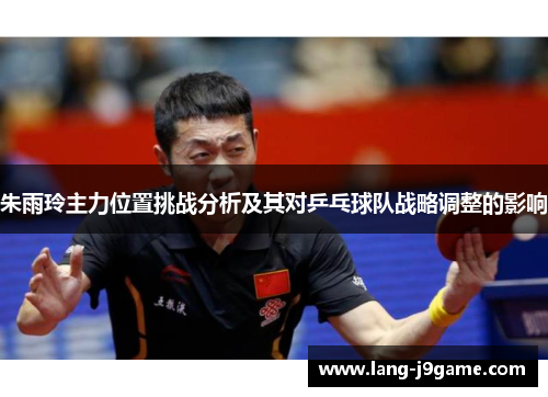 朱雨玲主力位置挑战分析及其对乒乓球队战略调整的影响
