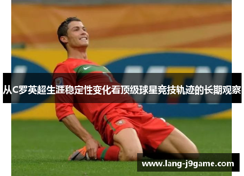 从C罗英超生涯稳定性变化看顶级球星竞技轨迹的长期观察 从C罗英超生涯稳定性变化看顶级球星竞技轨迹的长期观察