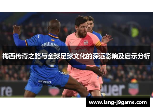 梅西传奇之路与全球足球文化的深远影响及启示分析 梅西传奇之路与全球足球文化的深远影响及启示分析