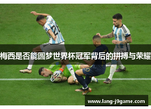 梅西是否能圆梦世界杯冠军背后的拼搏与荣耀